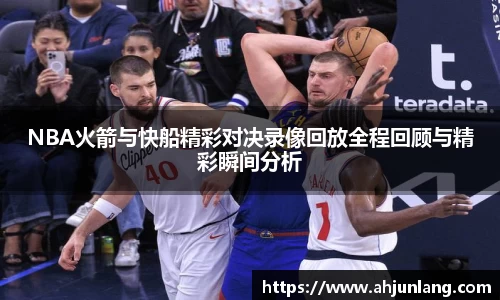 NBA火箭与快船精彩对决录像回放全程回顾与精彩瞬间分析