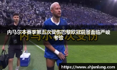 内马尔本赛季第五次受伤巴黎欧冠前景面临严峻考验